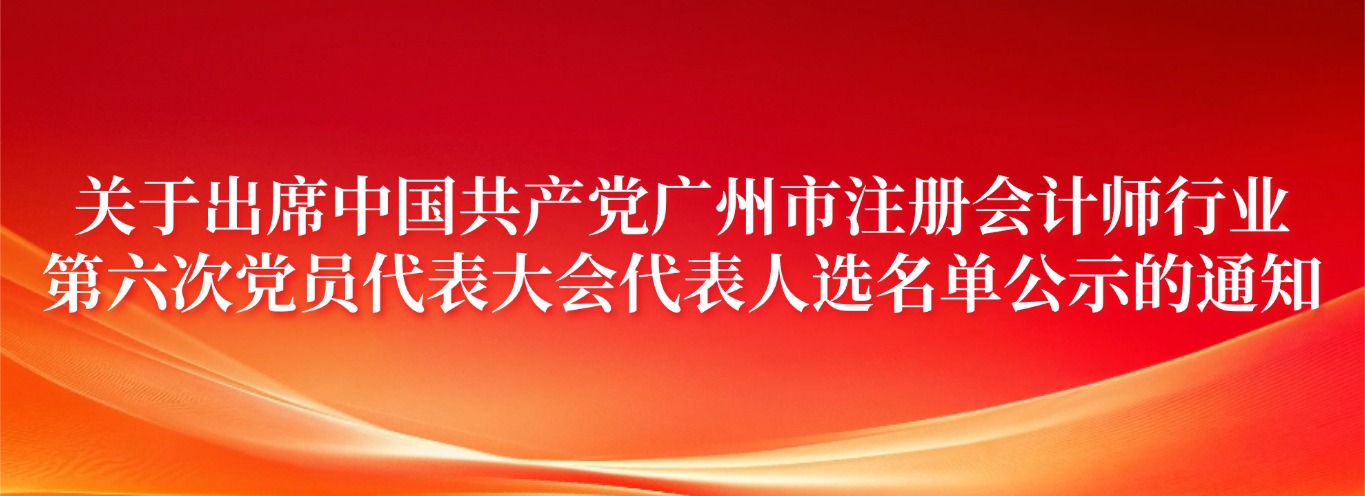 关于出席中国共产党广州市注册会计师行业第六次党员代表大会代表人选名单公示的通知
